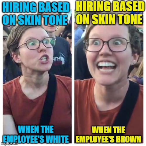 Social Justice Warrior Hypocrisy | HIRING BASED ON SKIN TONE WHEN THE EMPLOYEE'S WHITE HIRING BASED ON SKIN TONE WHEN THE EMPLOYEE'S BROWN | image tagged in social justice warrior hypocrisy | made w/ Imgflip meme maker