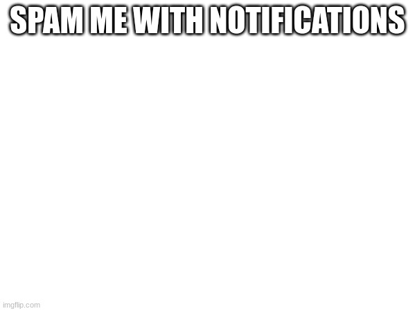 SPAM ME WITH NOTIFICATIONS | made w/ Imgflip meme maker