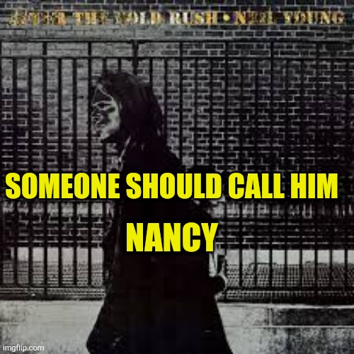 Neil The Cuck | NANCY; SOMEONE SHOULD CALL HIM | image tagged in neil the cuck young,misundetstood lyrics,sell out,bad musicians,shills,ear worms | made w/ Imgflip meme maker