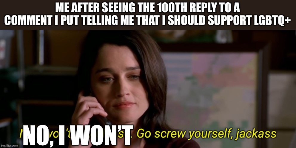 I’m not gonna support your cause | ME AFTER SEEING THE 100TH REPLY TO A COMMENT I PUT TELLING ME THAT I SHOULD SUPPORT LGBTQ+; NO, I WON’T | image tagged in no i won't say please | made w/ Imgflip meme maker