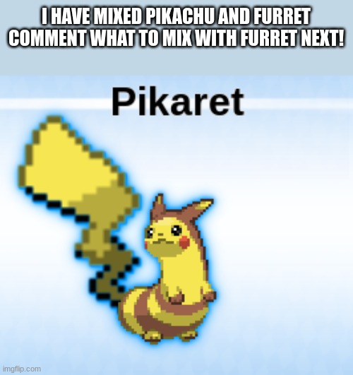 I HAVE MIXED PIKACHU AND FURRET
COMMENT WHAT TO MIX WITH FURRET NEXT! | made w/ Imgflip meme maker