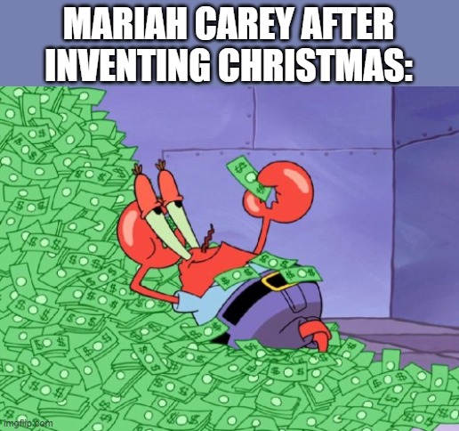 it's true! | MARIAH CAREY AFTER INVENTING CHRISTMAS: | image tagged in mr krabs money,christmas,mariah carey,funny,money | made w/ Imgflip meme maker