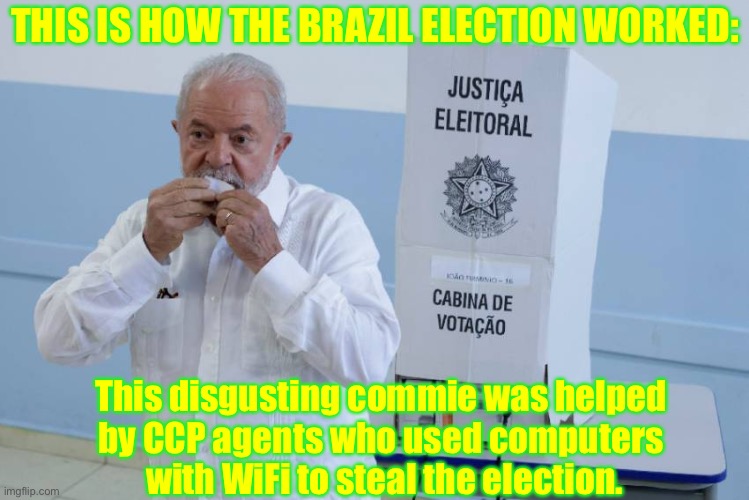 This voting machine insanity must be stopped, now! | THIS IS HOW THE BRAZIL ELECTION WORKED:; This disgusting commie was helped 
by CCP agents who used computers 
with WiFi to steal the election. | image tagged in brazil,election,election fraud,voter fraud,communists,globalism | made w/ Imgflip meme maker