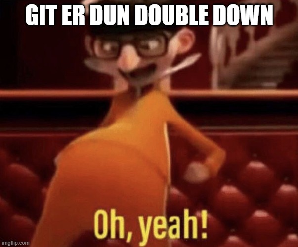 Team Double Down | GIT ER DUN DOUBLE DOWN | image tagged in vector saying oh yeah | made w/ Imgflip meme maker