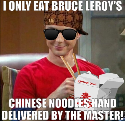 THE LAST OF THE REAL TAKE OUT! | I ONLY EAT BRUCE LEROY'S; CHINESE NOODLES HAND DELIVERED BY THE MASTER! | image tagged in sheldon chinese food,meme | made w/ Imgflip meme maker