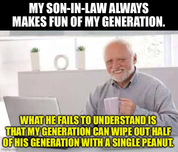 Dad Joke | MY SON-IN-LAW ALWAYS MAKES FUN OF MY GENERATION. WHAT HE FAILS TO UNDERSTAND IS THAT MY GENERATION CAN WIPE OUT HALF OF HIS GENERATION WITH A SINGLE PEANUT. | image tagged in harold | made w/ Imgflip meme maker