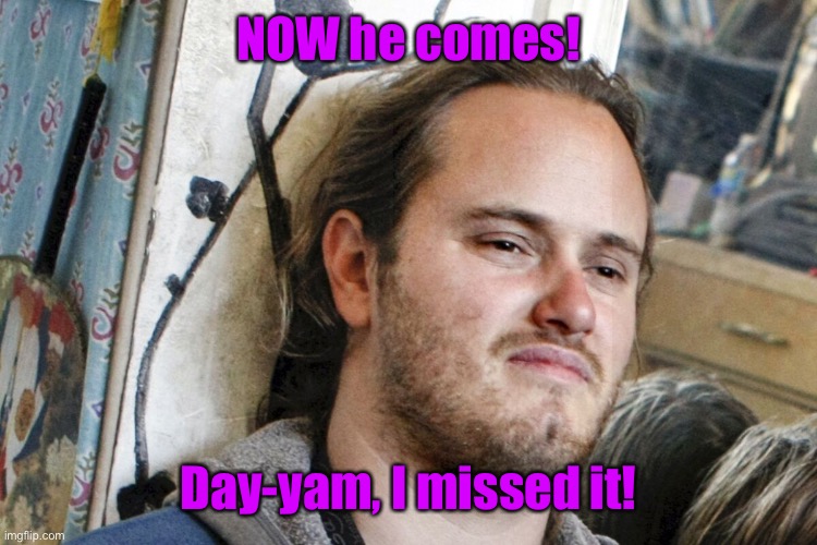 NOW he comes! Day-yam, I missed it! | made w/ Imgflip meme maker
