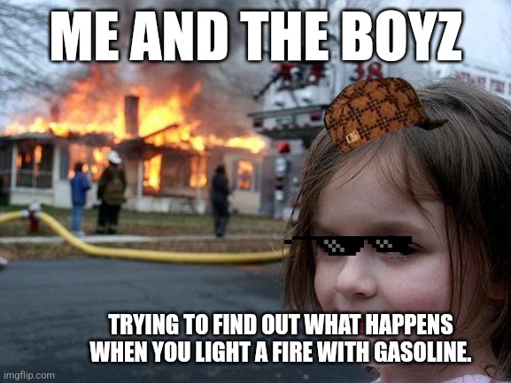 Disaster Girl | ME AND THE BOYZ; TRYING TO FIND OUT WHAT HAPPENS WHEN YOU LIGHT A FIRE WITH GASOLINE. | image tagged in memes,disaster girl | made w/ Imgflip meme maker