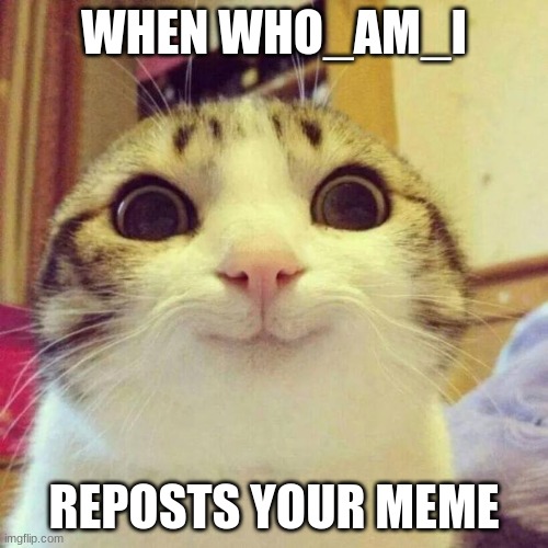 Smiling Cat Meme | WHEN WHO_AM_I; REPOSTS YOUR MEME | image tagged in memes,smiling cat | made w/ Imgflip meme maker