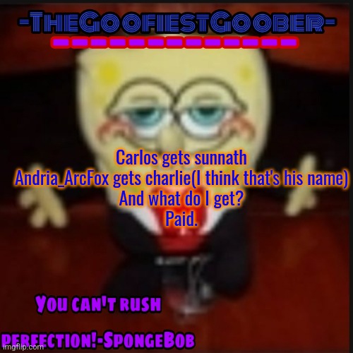 -TheGoofiestGoober Idk.jpg Announcement Template | Carlos gets sunnath
Andria_ArcFox gets charlie(I think that's his name)
And what do I get?
Paid. | image tagged in -thegoofiestgoober idk jpg announcement template | made w/ Imgflip meme maker