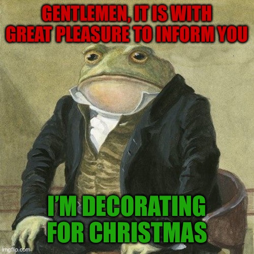 Happy Holidays :) | GENTLEMEN, IT IS WITH GREAT PLEASURE TO INFORM YOU; I’M DECORATING FOR CHRISTMAS | image tagged in gentlemen it is with great pleasure to inform you that | made w/ Imgflip meme maker