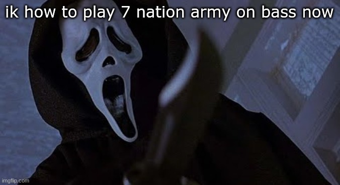 ghostface solos | ik how to play 7 nation army on bass now | image tagged in ghostface solos | made w/ Imgflip meme maker