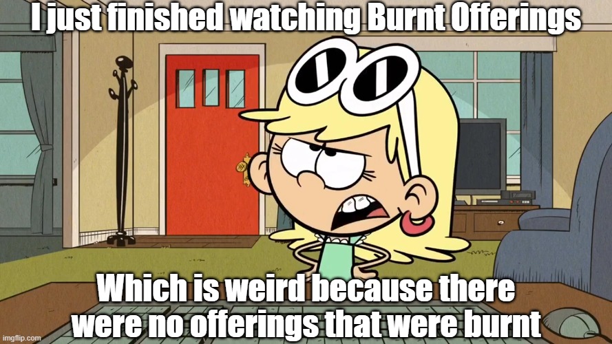 Lana/Leni's opinion on Burnt Offerings | I just finished watching Burnt Offerings; Which is weird because there were no offerings that were burnt | image tagged in the loud house | made w/ Imgflip meme maker