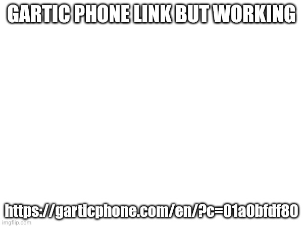 GARTIC PHONE LINK BUT WORKING; https://garticphone.com/en/?c=01a0bfdf80 | made w/ Imgflip meme maker