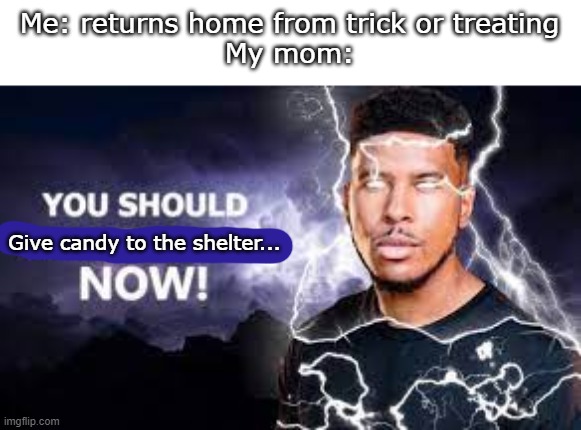 You Should Kill Yourself NOW! | Me: returns home from trick or treating
My mom:; Give candy to the shelter... | image tagged in you should kill yourself now,halloween | made w/ Imgflip meme maker