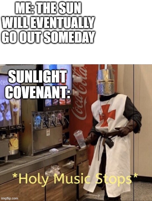 Jolly Cooperation | ME: THE SUN WILL EVENTUALLY GO OUT SOMEDAY; SUNLIGHT COVENANT: | image tagged in holy music stops,dark souls,sunlight covenant | made w/ Imgflip meme maker