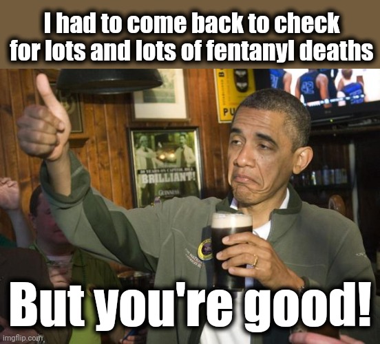 Not Bad | I had to come back to check for lots and lots of fentanyl deaths But you're good! | image tagged in not bad | made w/ Imgflip meme maker