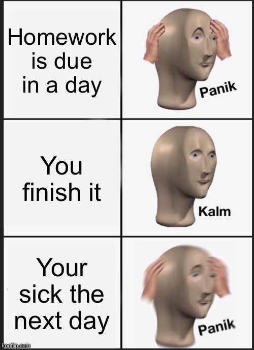 Panik Kalm Panik | Homework is due in a day; You finish it; Your sick the next day | image tagged in memes,panik kalm panik | made w/ Imgflip meme maker