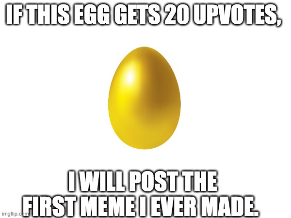 the golden egg | IF THIS EGG GETS 20 UPVOTES, I WILL POST THE FIRST MEME I EVER MADE. | image tagged in egg,upvotes,meme,first meme | made w/ Imgflip meme maker
