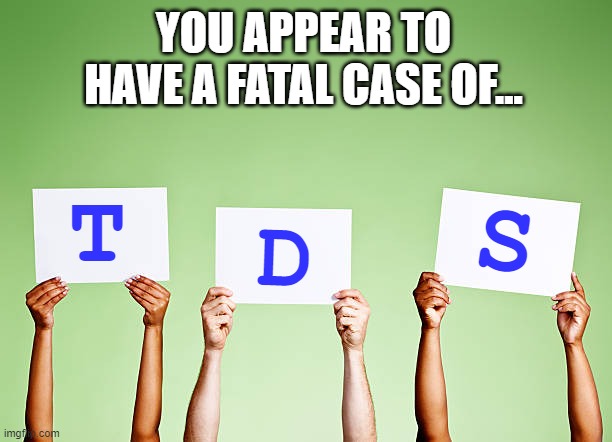 Three Letters | YOU APPEAR TO HAVE A FATAL CASE OF... T D S | image tagged in three letters | made w/ Imgflip meme maker
