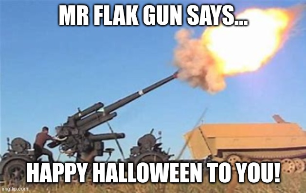 Flak gun | MR FLAK GUN SAYS... HAPPY HALLOWEEN TO YOU! | image tagged in flak gun | made w/ Imgflip meme maker