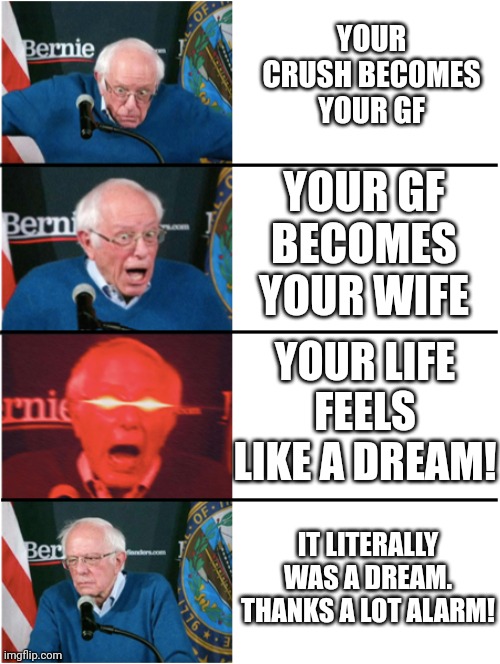 Why? |  YOUR CRUSH BECOMES YOUR GF; YOUR GF BECOMES YOUR WIFE; YOUR LIFE FEELS LIKE A DREAM! IT LITERALLY WAS A DREAM. THANKS A LOT ALARM! | image tagged in bernie sanders reaction nuked then sad,crush,girlfriend,wife,alarm clock,dream | made w/ Imgflip meme maker
