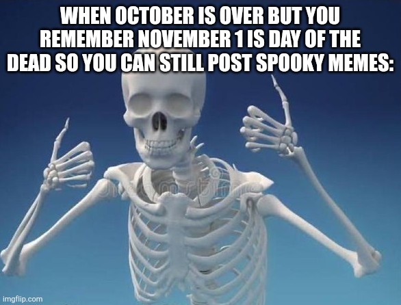 Happy Skeleton | WHEN OCTOBER IS OVER BUT YOU REMEMBER NOVEMBER 1 IS DAY OF THE DEAD SO YOU CAN STILL POST SPOOKY MEMES: | image tagged in happy skeleton | made w/ Imgflip meme maker