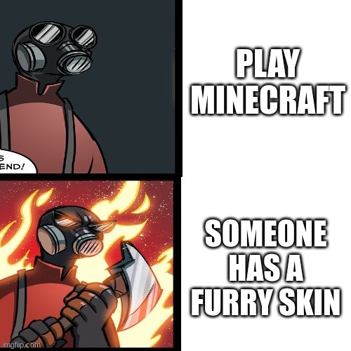 yes | PLAY MINECRAFT; SOMEONE HAS A FURRY SKIN | image tagged in tf2 pyro mad,anti furry,you got tf2 shit,the pyro - tf2,tf2 angry medic,sickened elmo | made w/ Imgflip meme maker