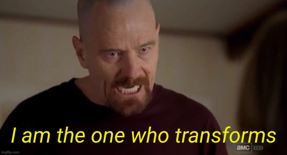 . | I am the one who transforms | image tagged in i am the one who knocks | made w/ Imgflip meme maker