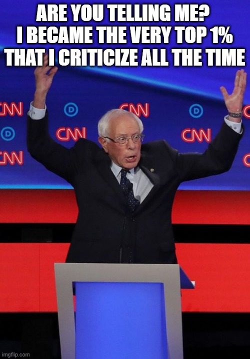 Bernie Sanders | ARE YOU TELLING ME?  I BECAME THE VERY TOP 1% THAT I CRITICIZE ALL THE TIME | image tagged in bernie sanders | made w/ Imgflip meme maker