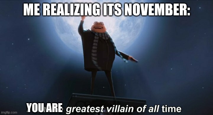 i am the greatest villain of all time | ME REALIZING ITS NOVEMBER: YOU ARE | image tagged in i am the greatest villain of all time | made w/ Imgflip meme maker