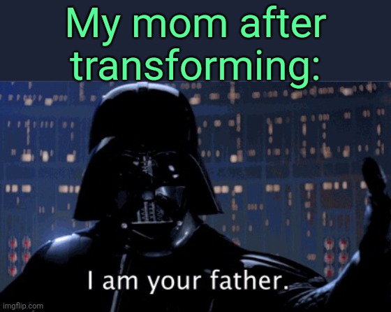 . | My mom after transforming: | image tagged in i am your father vader | made w/ Imgflip meme maker