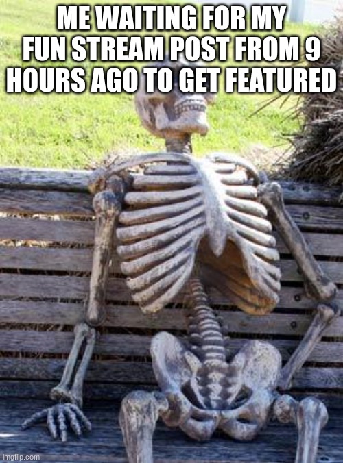 fun stream sucks | ME WAITING FOR MY FUN STREAM POST FROM 9 HOURS AGO TO GET FEATURED | image tagged in memes,waiting skeleton | made w/ Imgflip meme maker