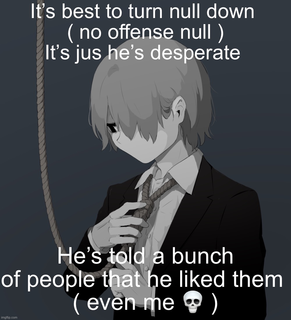 Again no hard feelings | It’s best to turn null down 
( no offense null )
It’s jus he’s desperate; He’s told a bunch of people that he liked them 
( even me 💀 ) | image tagged in avogado6 depression | made w/ Imgflip meme maker