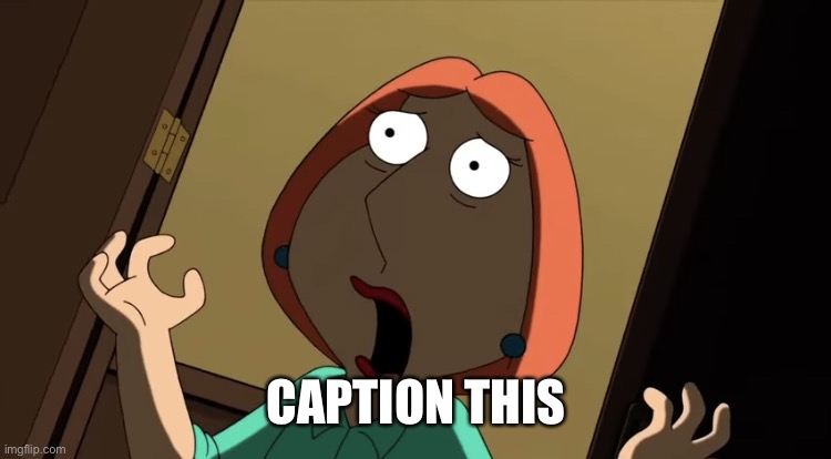 Lois scream | CAPTION THIS | image tagged in lois scream | made w/ Imgflip meme maker