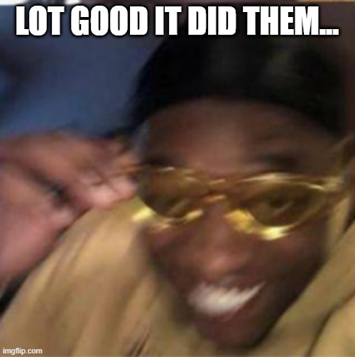 LOT GOOD IT DID THEM... | made w/ Imgflip meme maker
