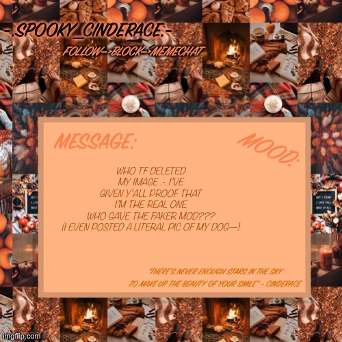 Just letting it be clear- | WHO TF DELETED MY IMAGE .-. I’VE GIVEN Y’ALL PROOF THAT I’M THE REAL ONE WHO GAVE THE FAKER MOD???

(I EVEN POSTED A LITERAL PIC OF MY DOG—) | image tagged in cinderaces spooky month announcement temp | made w/ Imgflip meme maker