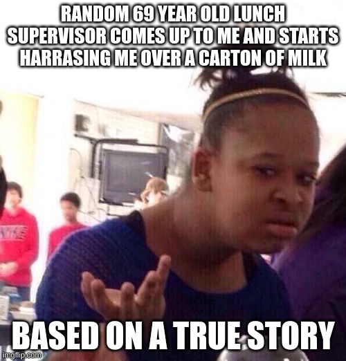 Really? was that necessary | RANDOM 69 YEAR OLD LUNCH SUPERVISOR COMES UP TO ME AND STARTS HARRASING ME OVER A CARTON OF MILK; BASED ON A TRUE STORY | image tagged in memes,black girl wat | made w/ Imgflip meme maker