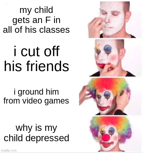 Clown Applying Makeup Meme | my child gets an F in all of his classes; i cut off his friends; i ground him from video games; why is my child depressed | image tagged in memes,clown applying makeup | made w/ Imgflip meme maker