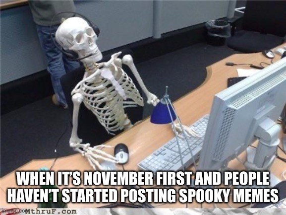 Waiting skeleton | WHEN IT’S NOVEMBER FIRST AND PEOPLE HAVEN’T STARTED POSTING SPOOKY MEMES | image tagged in waiting skeleton | made w/ Imgflip meme maker