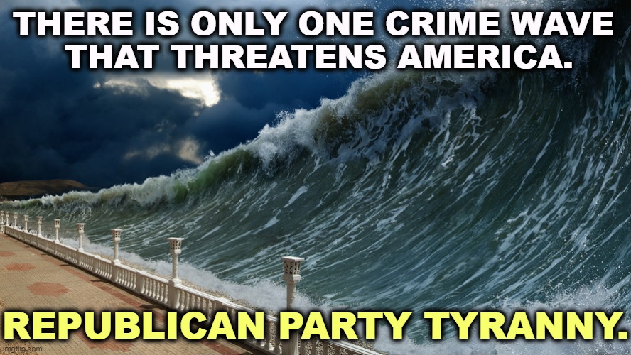 THERE IS ONLY ONE CRIME WAVE 
THAT THREATENS AMERICA. REPUBLICAN PARTY TYRANNY. | image tagged in republican party,tyranny,dictator,kill,democracy | made w/ Imgflip meme maker