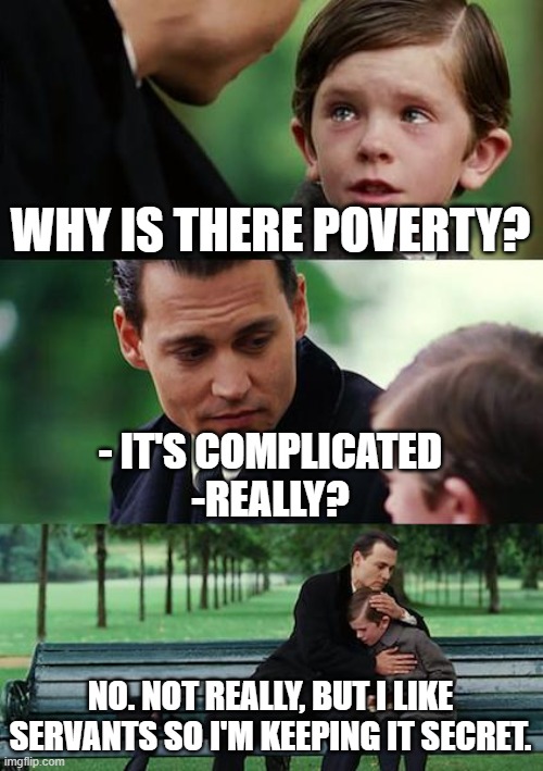 Poverty Mystery Meme #8,241 | WHY IS THERE POVERTY? - IT'S COMPLICATED
-REALLY? NO. NOT REALLY, BUT I LIKE SERVANTS SO I'M KEEPING IT SECRET. | image tagged in memes,finding neverland,economy,economics,poverty,politics | made w/ Imgflip meme maker