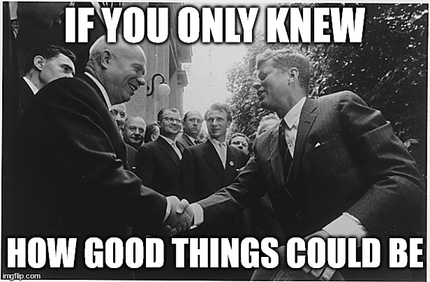 if you only knew... | IF YOU ONLY KNEW; HOW GOOD THINGS COULD BE | image tagged in soviet union,john f kennedy,peace | made w/ Imgflip meme maker