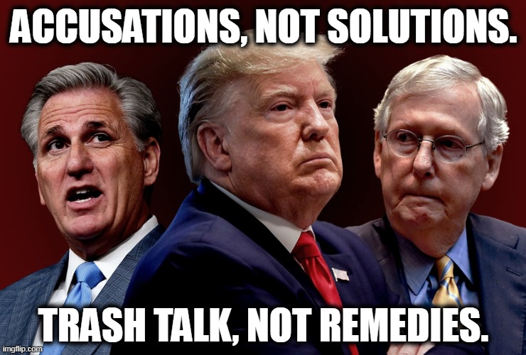 Republicans can fix nothing. | ACCUSATIONS, NOT SOLUTIONS. TRASH TALK, NOT REMEDIES. | image tagged in mccarthy trump mcconnell evil bad for america,trash,talk,empty,republicans | made w/ Imgflip meme maker
