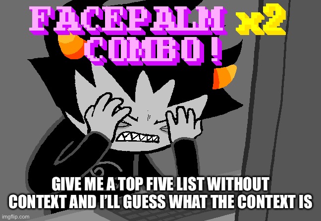 E | GIVE ME A TOP FIVE LIST WITHOUT CONTEXT AND I’LL GUESS WHAT THE CONTEXT IS | image tagged in facepalm x2 combo | made w/ Imgflip meme maker