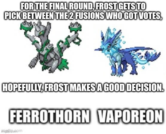 Frost chooses | FOR THE FINAL ROUND, FROST GETS TO PICK BETWEEN THE 2 FUSIONS WHO GOT VOTES, HOPEFULLY, FROST MAKES A GOOD DECISION. | made w/ Imgflip meme maker