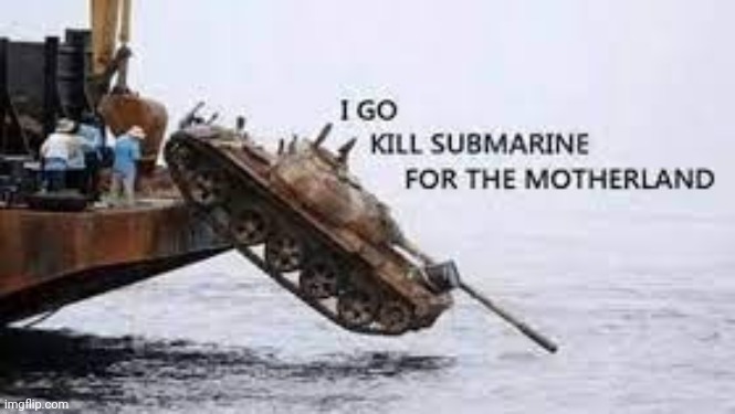 go i kill submarine for the motherland | image tagged in go i kill submarine for the motherland | made w/ Imgflip meme maker