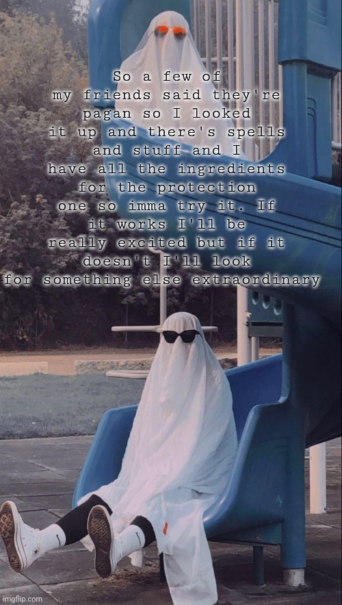 If it does work imma start enchanting all my shit | So a few of my friends said they're pagan so I looked it up and there's spells and stuff and I have all the ingredients for the protection one so imma try it. If it works I'll be really excited but if it doesn't I'll look for something else extraordinary | image tagged in slide ghosts | made w/ Imgflip meme maker