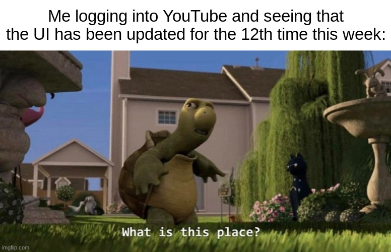 I have to congratulate YouTube for making the most useless changes out of any website on the web. | Me logging into YouTube and seeing that the UI has been updated for the 12th time this week: | image tagged in what is this place,memes,youtube | made w/ Imgflip meme maker
