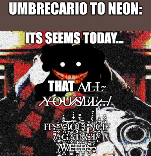 ... | UMBRECARIO TO NEON: | image tagged in it seems today | made w/ Imgflip meme maker